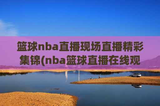 篮球nba直播现场直播精彩集锦(nba篮球直播在线观看高清直播视频)