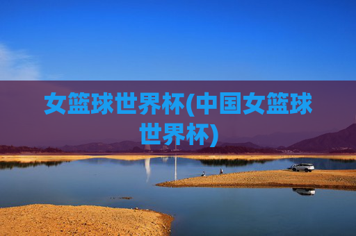 女篮球世界杯(中国女篮球世界杯)