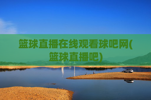 篮球直播在线观看球吧网(篮球直播吧)