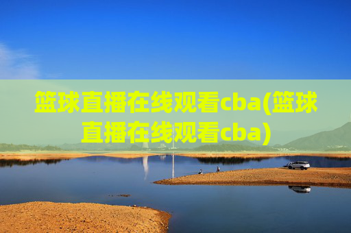 篮球直播在线观看cba(篮球直播在线观看cba)
