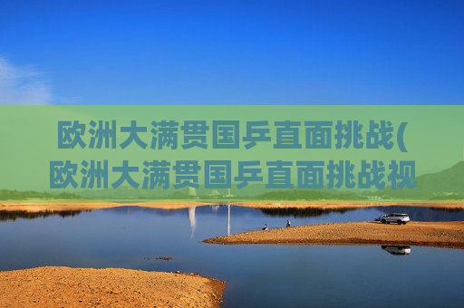 欧洲大满贯国乒直面挑战(欧洲大满贯国乒直面挑战视频)