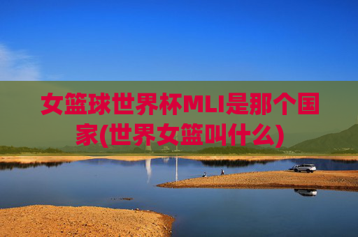 女篮球世界杯MLI是那个国家(世界女篮叫什么)