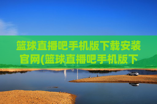 篮球直播吧手机版下载安装官网(篮球直播吧手机版下载安装官网最新)