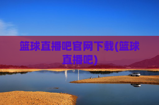 篮球直播吧官网下载(篮球直播吧)