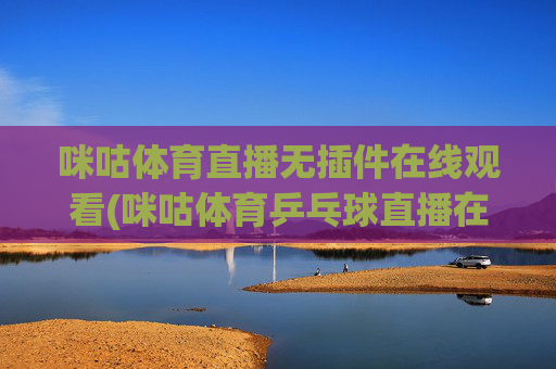 咪咕体育直播无插件在线观看(咪咕体育乒乓球直播在线观看)