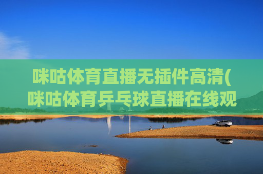咪咕体育直播无插件高清(咪咕体育乒乓球直播在线观看)