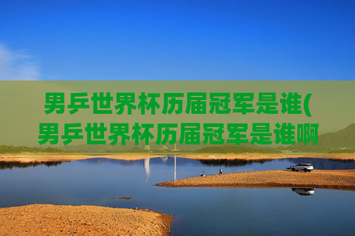 男乒世界杯历届冠军是谁(男乒世界杯历届冠军是谁啊)