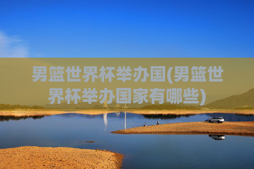男篮世界杯举办国(男篮世界杯举办国家有哪些)