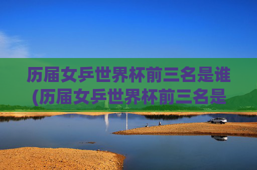历届女乒世界杯前三名是谁(历届女乒世界杯前三名是谁啊)