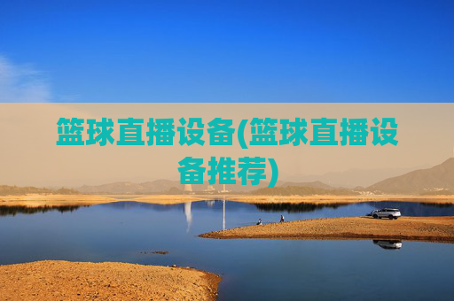 篮球直播设备(篮球直播设备推荐)