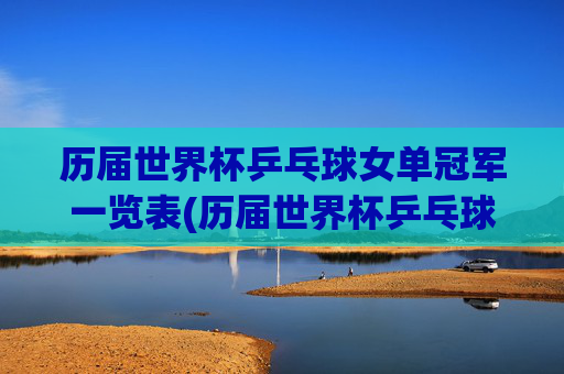 历届世界杯乒乓球女单冠军一览表(历届世界杯乒乓球女单冠军一览表图片)