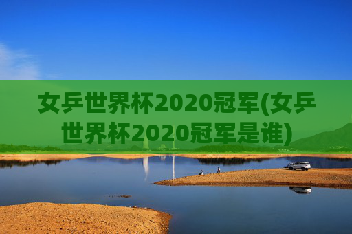 女乒世界杯2020冠军(女乒世界杯2020冠军是谁)