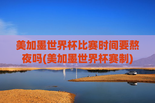 美加墨世界杯比赛时间要熬夜吗(美加墨世界杯赛制)
