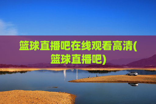 篮球直播吧在线观看高清(篮球直播吧)