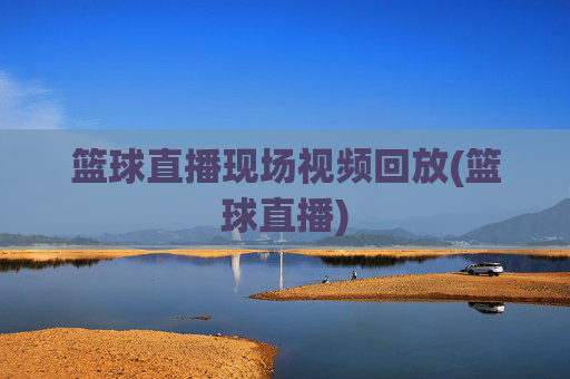 篮球直播现场视频回放(篮球直播)