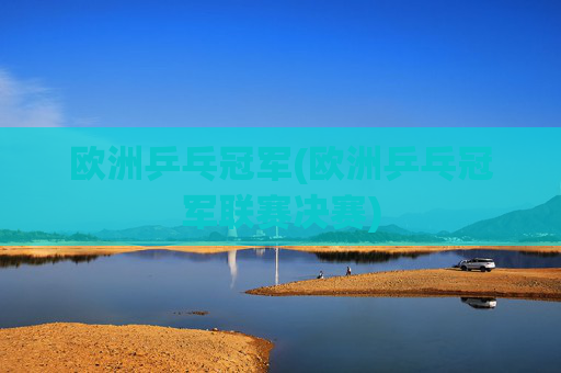 欧洲乒乓冠军(欧洲乒乓冠军联赛决赛)