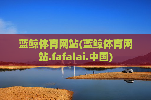 蓝鲸体育网站(蓝鲸体育网站.fafalai.中国)