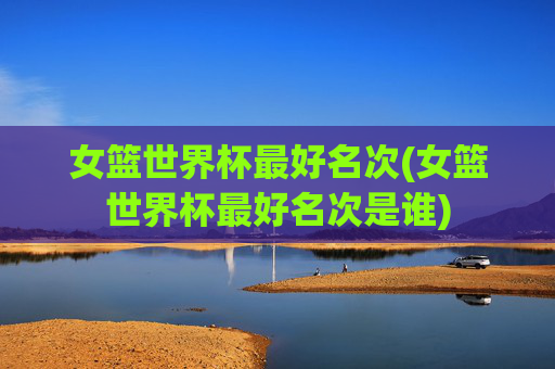 女篮世界杯最好名次(女篮世界杯最好名次是谁)