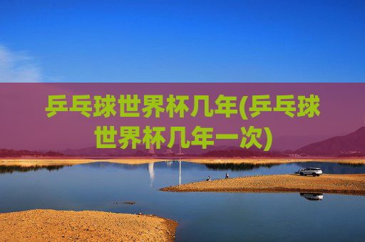 乒乓球世界杯几年(乒乓球世界杯几年一次)