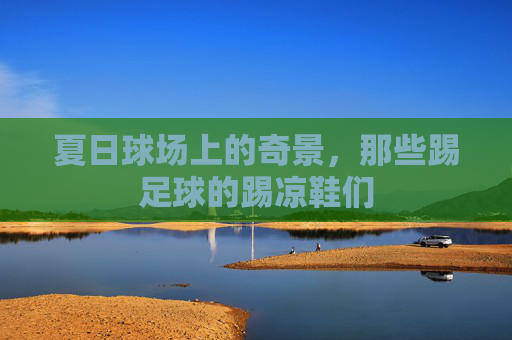 夏日球场上的奇景,那些踢足球的踢凉鞋们