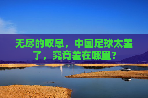 无尽的叹息,中国足球太差了,究竟差在哪里?