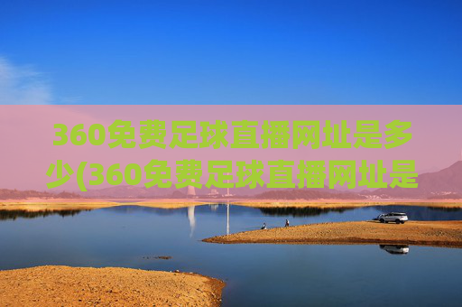 360免费足球直播网址是多少(360免费足球直播网址是多少啊)