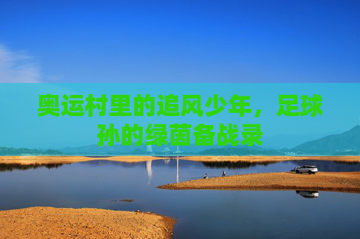 奥运村里的追风少年，足球孙的绿茵备战录