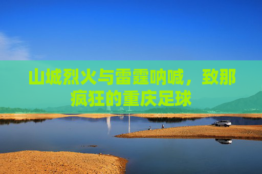 山城烈火与雷霆呐喊,致那疯狂的重庆足球