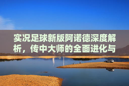 实况足球新版阿诺德深度解析,传中大师的全面进化与实战指南