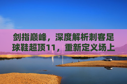 剑指巅峰,深度解析刺客足球鞋超顶11,重新定义场上极速体验