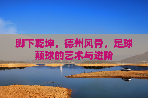 脚下乾坤,德州风骨,足球颠球的艺术与进阶