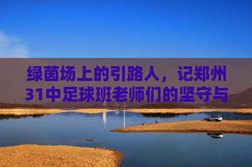 绿茵场上的引路人,记郑州31中足球班老师们的坚守与付出