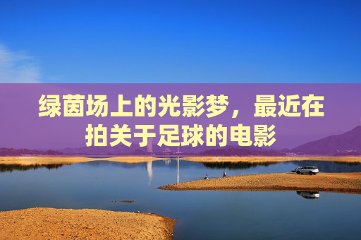 绿茵场上的光影梦,最近在拍关于足球的电影