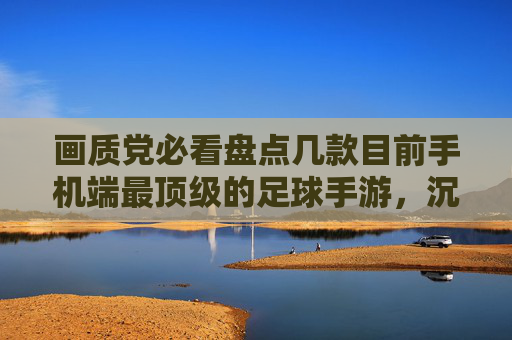 画质党必看盘点几款目前手机端最顶级的足球手游,沉浸感拉满!