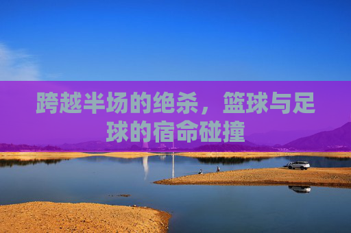 跨越半场的绝杀,篮球与足球的宿命碰撞