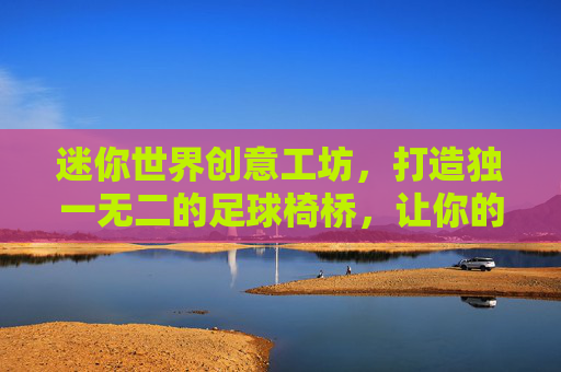 迷你世界创意工坊,打造独一无二的足球椅桥,让你的冒险更惬意!
