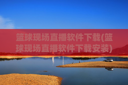 篮球现场直播软件下载(篮球现场直播软件下载安装)
