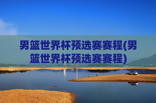 男篮世界杯预选赛赛程(男篮世界杯预选赛赛程)
