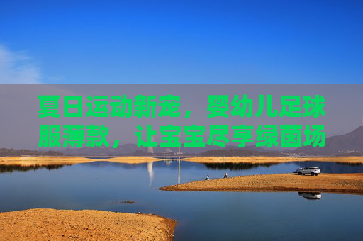 夏日运动新宠,婴幼儿足球服薄款,让宝宝尽享绿茵场活力