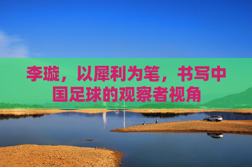李璇,以犀利为笔,书写中国足球的观察者视角