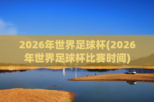 2026年世界足球杯(2026年世界足球杯比赛时间)