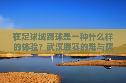 在足球城踢球是一种什么样的体验?武汉联赛的难与爽