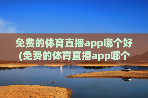 免费的体育直播app哪个好(免费的体育直播app哪个好用)