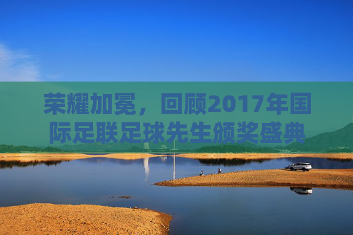 荣耀加冕,回顾2017年国际足联足球先生颁奖盛典