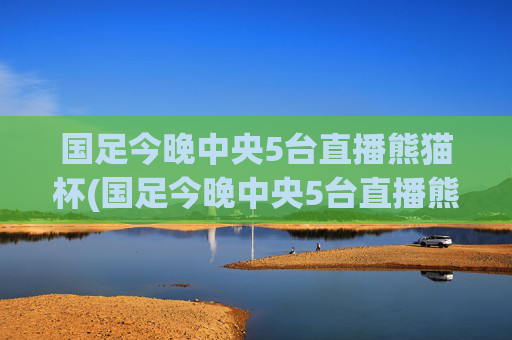 国足今晚中央5台直播熊猫杯(国足今晚中央5台直播熊猫杯回放)