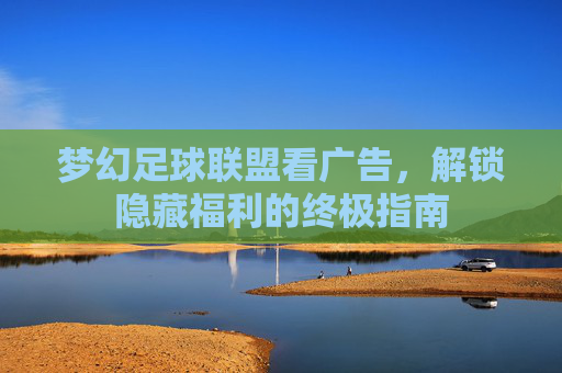 梦幻足球联盟看广告,解锁隐藏福利的终极指南