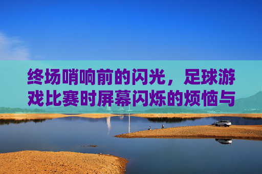 终场哨响前的闪光,足球游戏比赛时屏幕闪烁的烦恼与解决之道