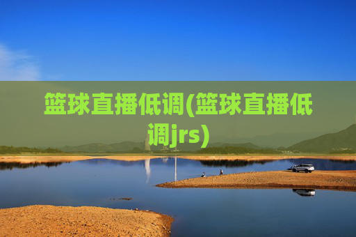篮球直播低调(篮球直播低调jrs)
