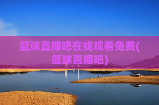 篮球直播吧在线观看免费(篮球直播吧)