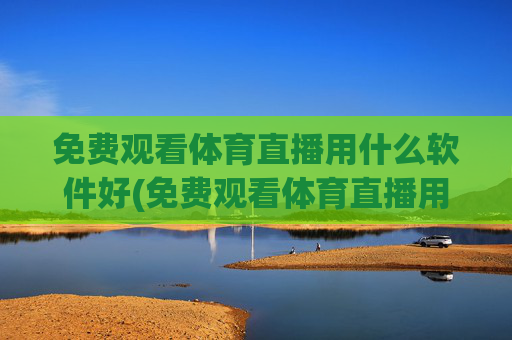 免费观看体育直播用什么软件好(免费观看体育直播用什么软件好用)